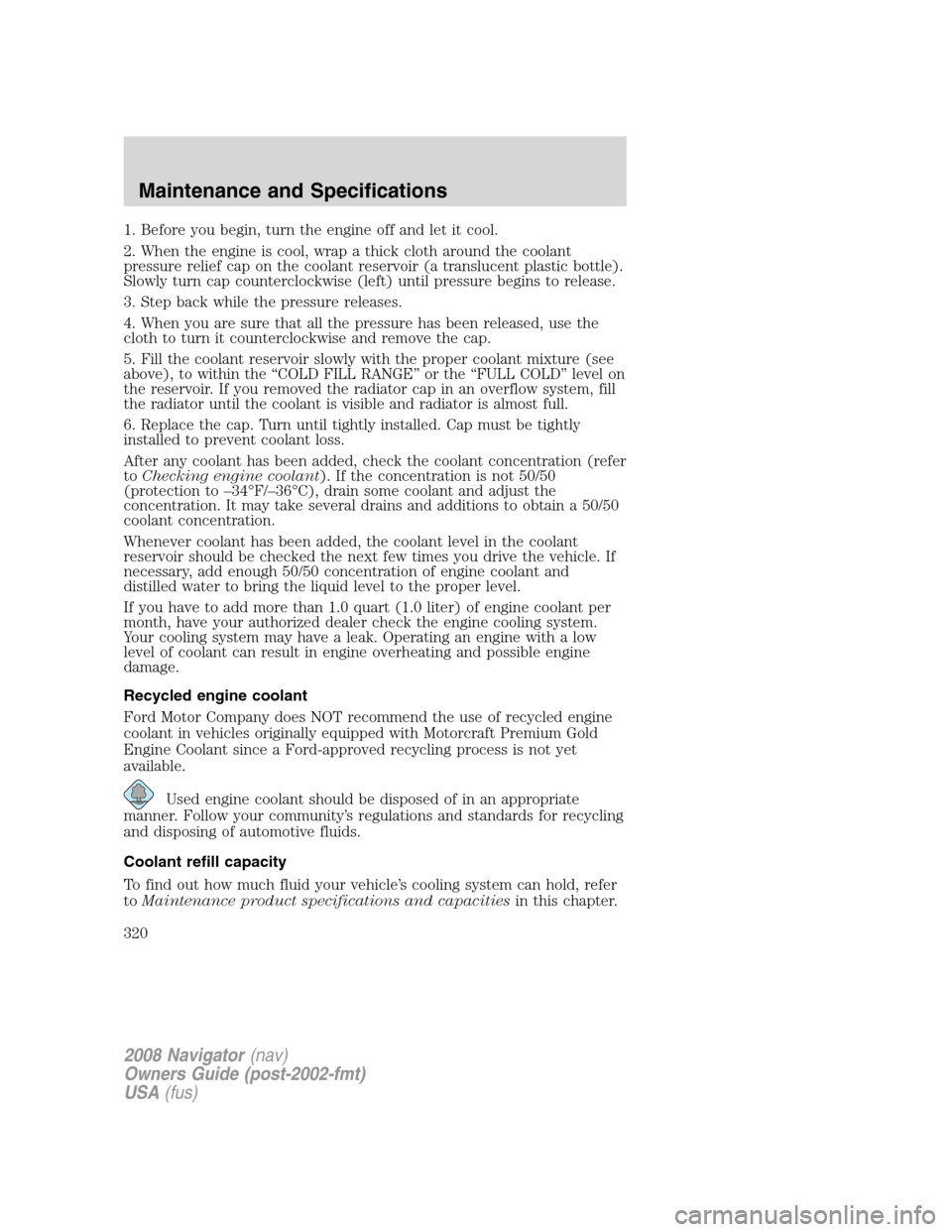 LINCOLN NAVIGATOR 2008 Owners Manual 1. Before you begin, turn the engine off and let it cool.
2. When the engine is cool, wrap a thick cloth around the coolant
pressure relief cap on the coolant reservoir (a translucent plastic bottle). LINCOLN NAVIGATOR 2008 Owners Manual 1. Before you begin, turn the engine off and let it cool.
2. When the engine is cool, wrap a thick cloth around the coolant
pressure relief cap on the coolant reservoir (a translucent plastic bottle).