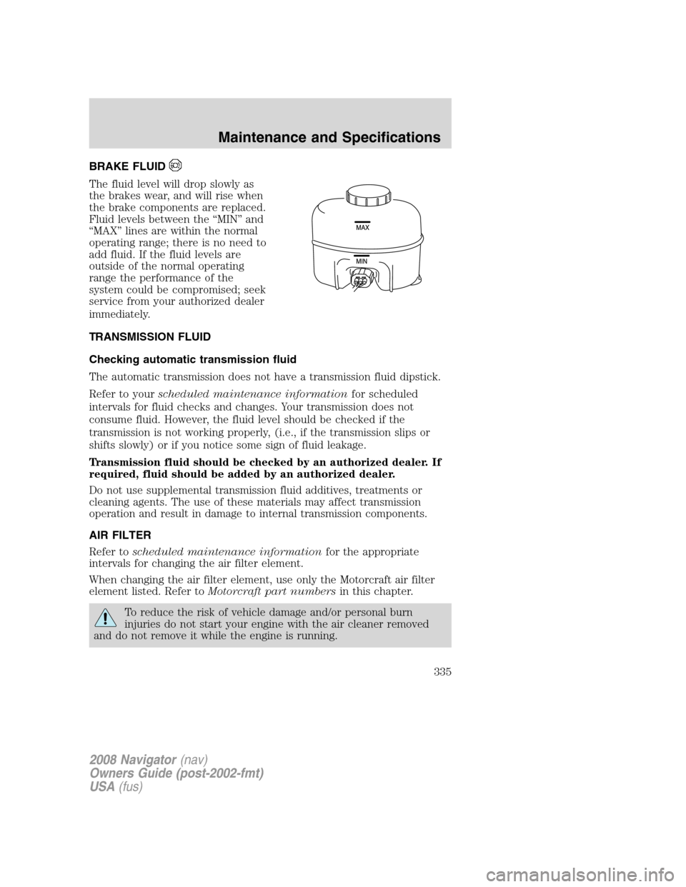 LINCOLN NAVIGATOR 2008 Owners Manual BRAKE FLUID
The fluid level will drop slowly as
the brakes wear, and will rise when
the brake components are replaced.
Fluid levels between the “MIN” and
“MAX” lines are within the normal
oper LINCOLN NAVIGATOR 2008 Owners Manual BRAKE FLUID
The fluid level will drop slowly as
the brakes wear, and will rise when
the brake components are replaced.
Fluid levels between the “MIN” and
“MAX” lines are within the normal
oper