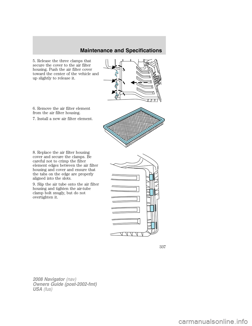 LINCOLN NAVIGATOR 2008 Owners Manual 5. Release the three clamps that
secure the cover to the air filter
housing. Push the air filter cover
toward the center of the vehicle and
up slightly to release it.
6. Remove the air filter element
LINCOLN NAVIGATOR 2008 Owners Manual 5. Release the three clamps that
secure the cover to the air filter
housing. Push the air filter cover
toward the center of the vehicle and
up slightly to release it.
6. Remove the air filter element