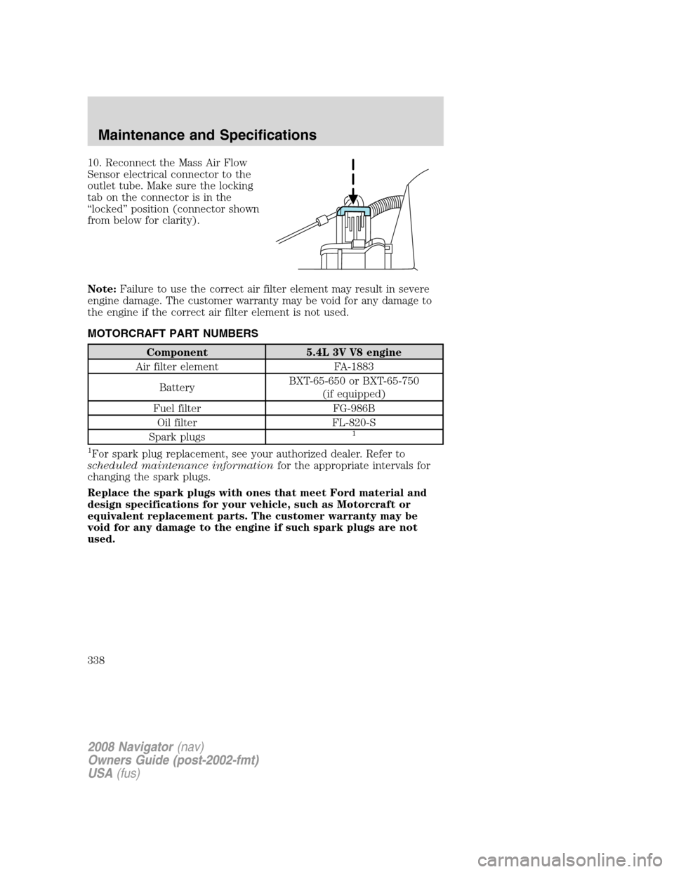 LINCOLN NAVIGATOR 2008 Manual Online 10. Reconnect the Mass Air Flow
Sensor electrical connector to the
outlet tube. Make sure the locking
tab on the connector is in the
“locked” position (connector shown
from below for clarity).
Not