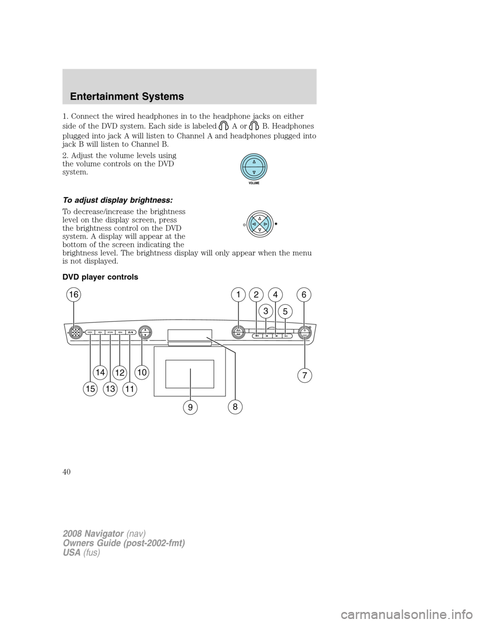 LINCOLN NAVIGATOR 2008 Owners Guide 1. Connect the wired headphones in to the headphone jacks on either
side of the DVD system. Each side is labeled
AorB. Headphones
plugged into jack A will listen to Channel A and headphones plugged in