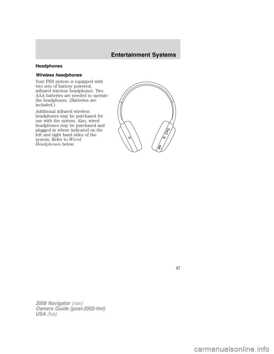LINCOLN NAVIGATOR 2008 Service Manual Headphones
Wireless headphones
Your FES system is equipped with
two sets of battery powered,
infrared wireless headphones. Two
AAA batteries are needed to operate
the headphones. (Batteries are
includ LINCOLN NAVIGATOR 2008 Service Manual Headphones
Wireless headphones
Your FES system is equipped with
two sets of battery powered,
infrared wireless headphones. Two
AAA batteries are needed to operate
the headphones. (Batteries are
includ
