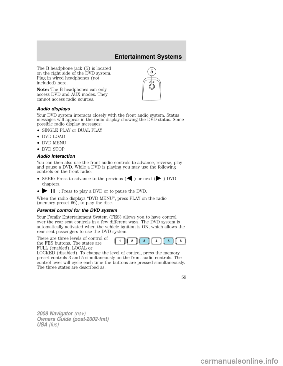 LINCOLN NAVIGATOR 2008 Workshop Manual The B headphone jack (5) is located
on the right side of the DVD system.
Plug in wired headphones (not
included) here.
Note:The B headphones can only
access DVD and AUX modes. They
cannot access radio LINCOLN NAVIGATOR 2008 Workshop Manual The B headphone jack (5) is located
on the right side of the DVD system.
Plug in wired headphones (not
included) here.
Note:The B headphones can only
access DVD and AUX modes. They
cannot access radio