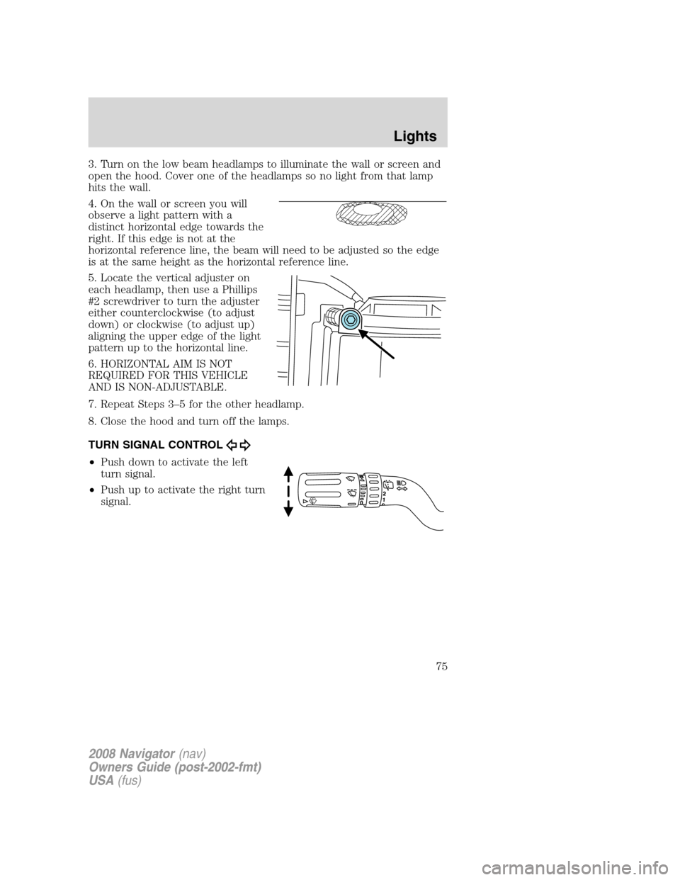 LINCOLN NAVIGATOR 2008  Owners Manual 3. Turn on the low beam headlamps to illuminate the wall or screen and
open the hood. Cover one of the headlamps so no light from that lamp
hits the wall.
4. On the wall or screen you will
observe a l