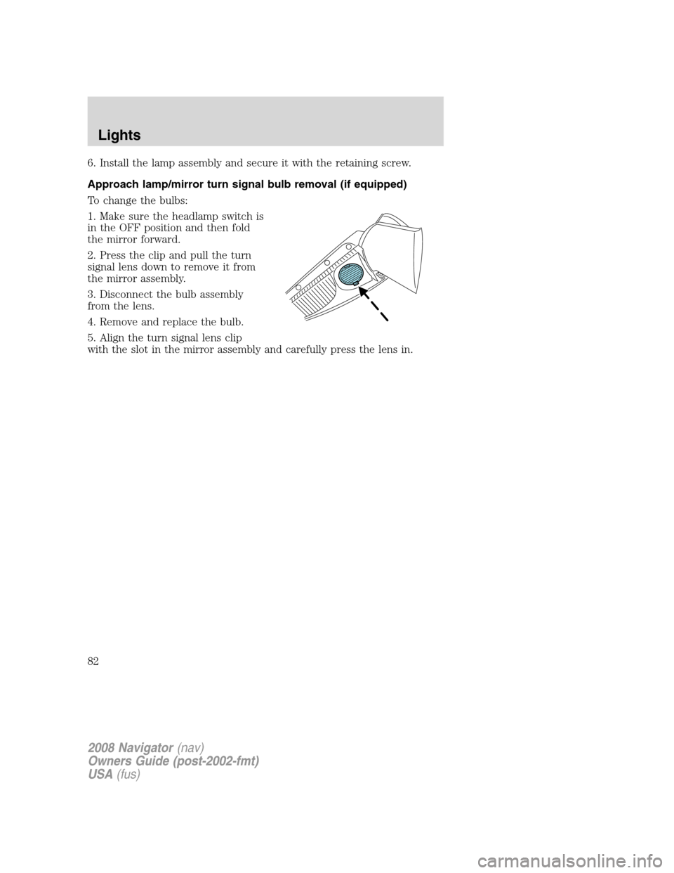 LINCOLN NAVIGATOR 2008 Manual Online 6. Install the lamp assembly and secure it with the retaining screw.
Approach lamp/mirror turn signal bulb removal (if equipped)
To change the bulbs:
1. Make sure the headlamp switch is
in the OFF pos LINCOLN NAVIGATOR 2008 Manual Online 6. Install the lamp assembly and secure it with the retaining screw.
Approach lamp/mirror turn signal bulb removal (if equipped)
To change the bulbs:
1. Make sure the headlamp switch is
in the OFF pos