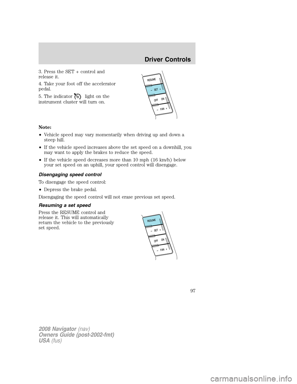 LINCOLN NAVIGATOR 2008 Owners Manual 3. Press the SET + control and
release it.
4. Take your foot off the accelerator
pedal.
5. The indicator
light on the
instrument cluster will turn on.
Note:
•Vehicle speed may vary momentarily when LINCOLN NAVIGATOR 2008 Owners Manual 3. Press the SET + control and
release it.
4. Take your foot off the accelerator
pedal.
5. The indicator
light on the
instrument cluster will turn on.
Note:
•Vehicle speed may vary momentarily when