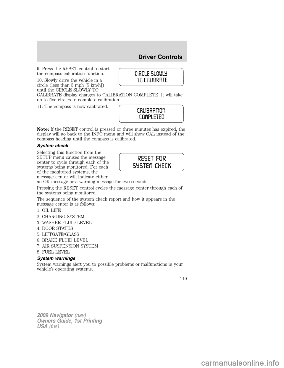 LINCOLN NAVIGATOR 2009  Owners Manual 9. Press the RESET control to start
the compass calibration function.
10. Slowly drive the vehicle in a
circle (less than 3 mph [5 km/h])
until the CIRCLE SLOWLY TO
CALIBRATE display changes to CALIBR