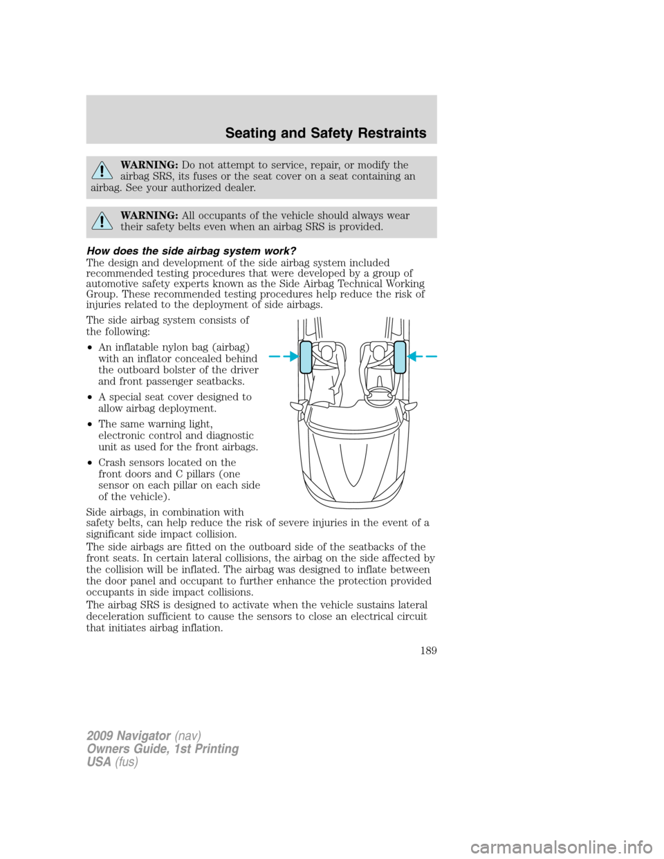 LINCOLN NAVIGATOR 2009 Owners Manual WARNING:Do not attempt to service, repair, or modify the
airbag SRS, its fuses or the seat cover on a seat containing an
airbag. See your authorized dealer.
WARNING:All occupants of the vehicle should