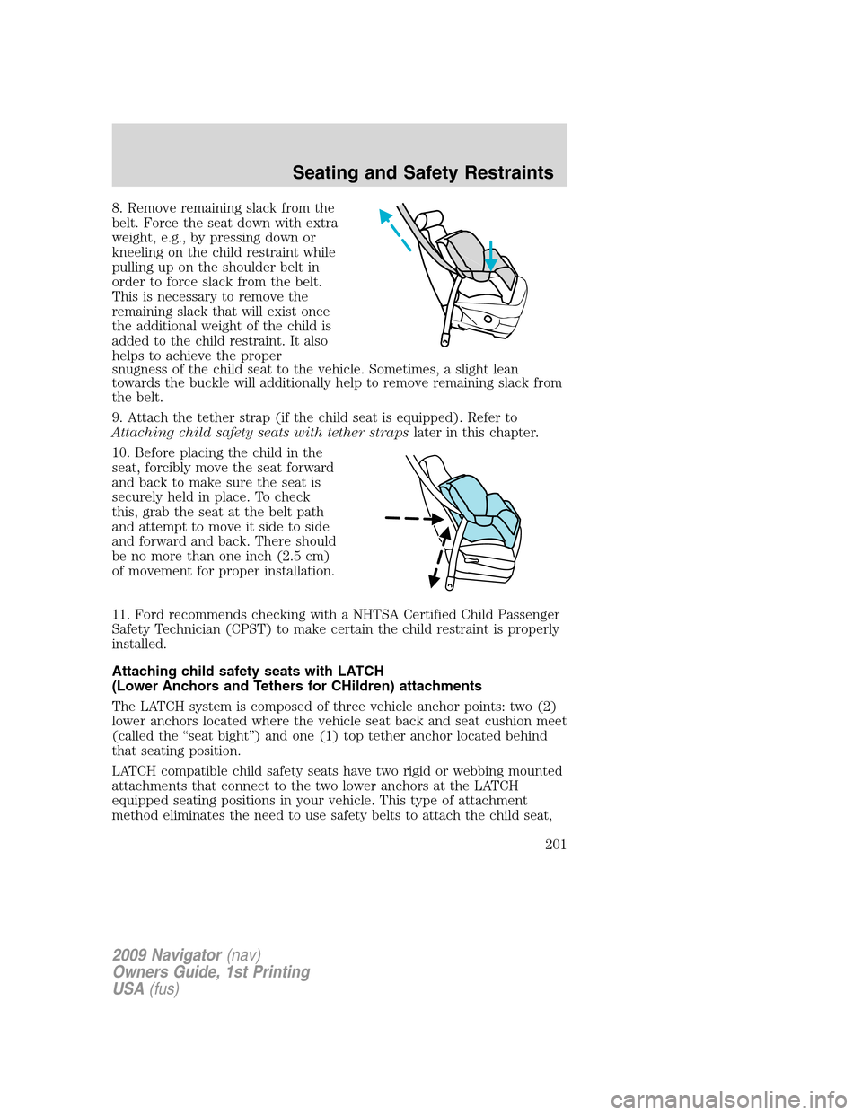 LINCOLN NAVIGATOR 2009 Owners Manual 8. Remove remaining slack from the
belt. Force the seat down with extra
weight, e.g., by pressing down or
kneeling on the child restraint while
pulling up on the shoulder belt in
order to force slack LINCOLN NAVIGATOR 2009 Owners Manual 8. Remove remaining slack from the
belt. Force the seat down with extra
weight, e.g., by pressing down or
kneeling on the child restraint while
pulling up on the shoulder belt in
order to force slack