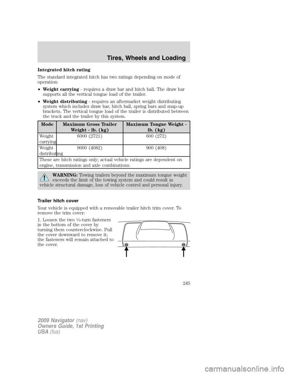 LINCOLN NAVIGATOR 2009 Owners Manual Integrated hitch rating
The standard integrated hitch has two ratings depending on mode of
operation:
•Weight carrying- requires a draw bar and hitch ball. The draw bar
supports all the vertical ton LINCOLN NAVIGATOR 2009 Owners Manual Integrated hitch rating
The standard integrated hitch has two ratings depending on mode of
operation:
•Weight carrying- requires a draw bar and hitch ball. The draw bar
supports all the vertical ton