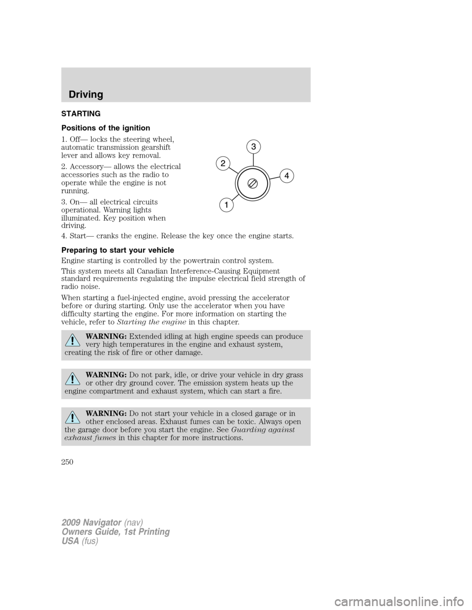 LINCOLN NAVIGATOR 2009 Owners Manual STARTING
Positions of the ignition
1. Off— locks the steering wheel,
automatic transmission gearshift
lever and allows key removal.
2. Accessory— allows the electrical
accessories such as the radi LINCOLN NAVIGATOR 2009 Owners Manual STARTING
Positions of the ignition
1. Off— locks the steering wheel,
automatic transmission gearshift
lever and allows key removal.
2. Accessory— allows the electrical
accessories such as the radi