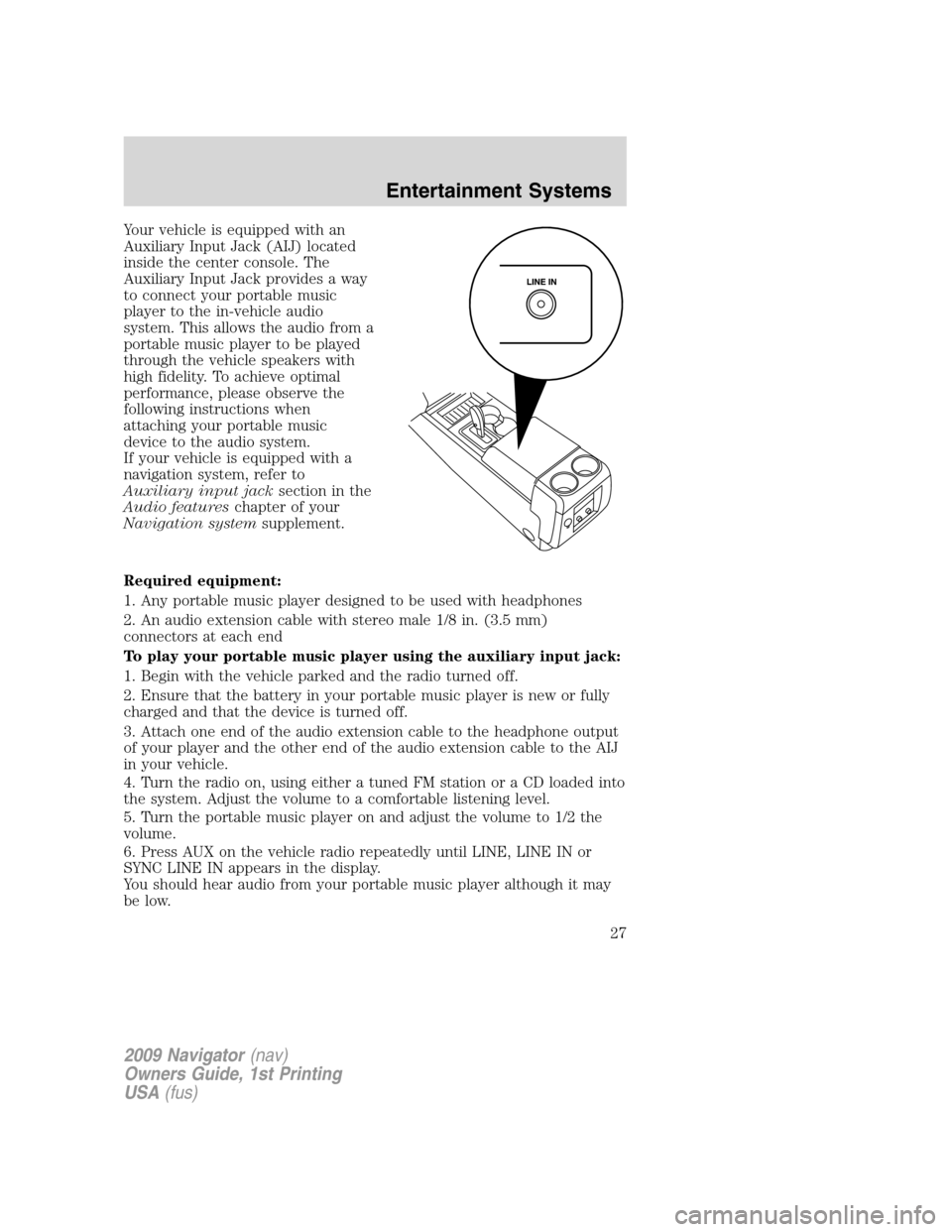 LINCOLN NAVIGATOR 2009  Owners Manual Your vehicle is equipped with an
Auxiliary Input Jack (AIJ) located
inside the center console. The
Auxiliary Input Jack provides a way
to connect your portable music
player to the in-vehicle audio
sys