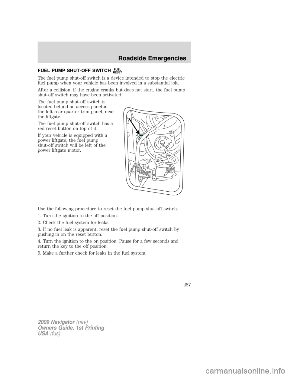 LINCOLN NAVIGATOR 2009 Owners Manual FUEL PUMP SHUT-OFF SWITCHFUEL
RESET
The fuel pump shut-off switch is a device intended to stop the electric
fuel pump when your vehicle has been involved in a substantial jolt.
After a collision, if t LINCOLN NAVIGATOR 2009 Owners Manual FUEL PUMP SHUT-OFF SWITCHFUEL
RESET
The fuel pump shut-off switch is a device intended to stop the electric
fuel pump when your vehicle has been involved in a substantial jolt.
After a collision, if t