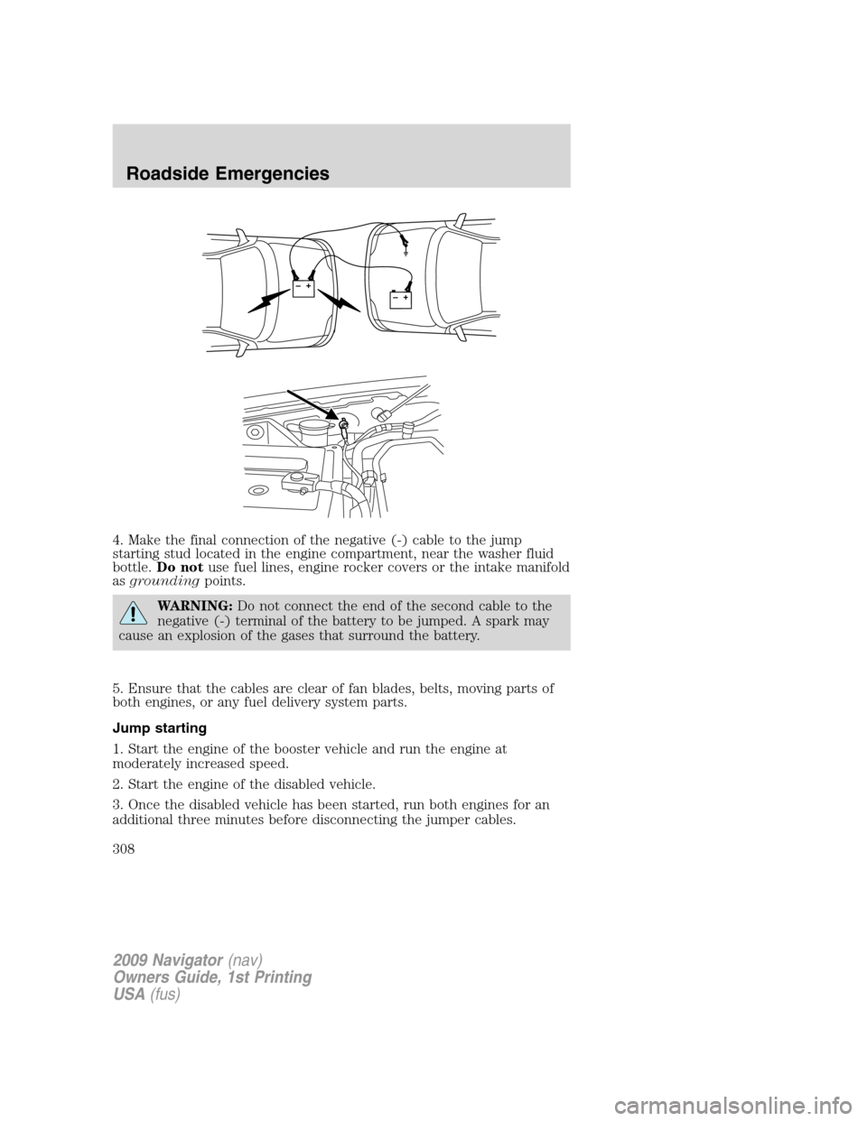 LINCOLN NAVIGATOR 2009 Owners Manual 4. Make the final connection of the negative (-) cable to the jump
starting stud located in the engine compartment, near the washer fluid
bottle.Do notuse fuel lines, engine rocker covers or the intak LINCOLN NAVIGATOR 2009 Owners Manual 4. Make the final connection of the negative (-) cable to the jump
starting stud located in the engine compartment, near the washer fluid
bottle.Do notuse fuel lines, engine rocker covers or the intak