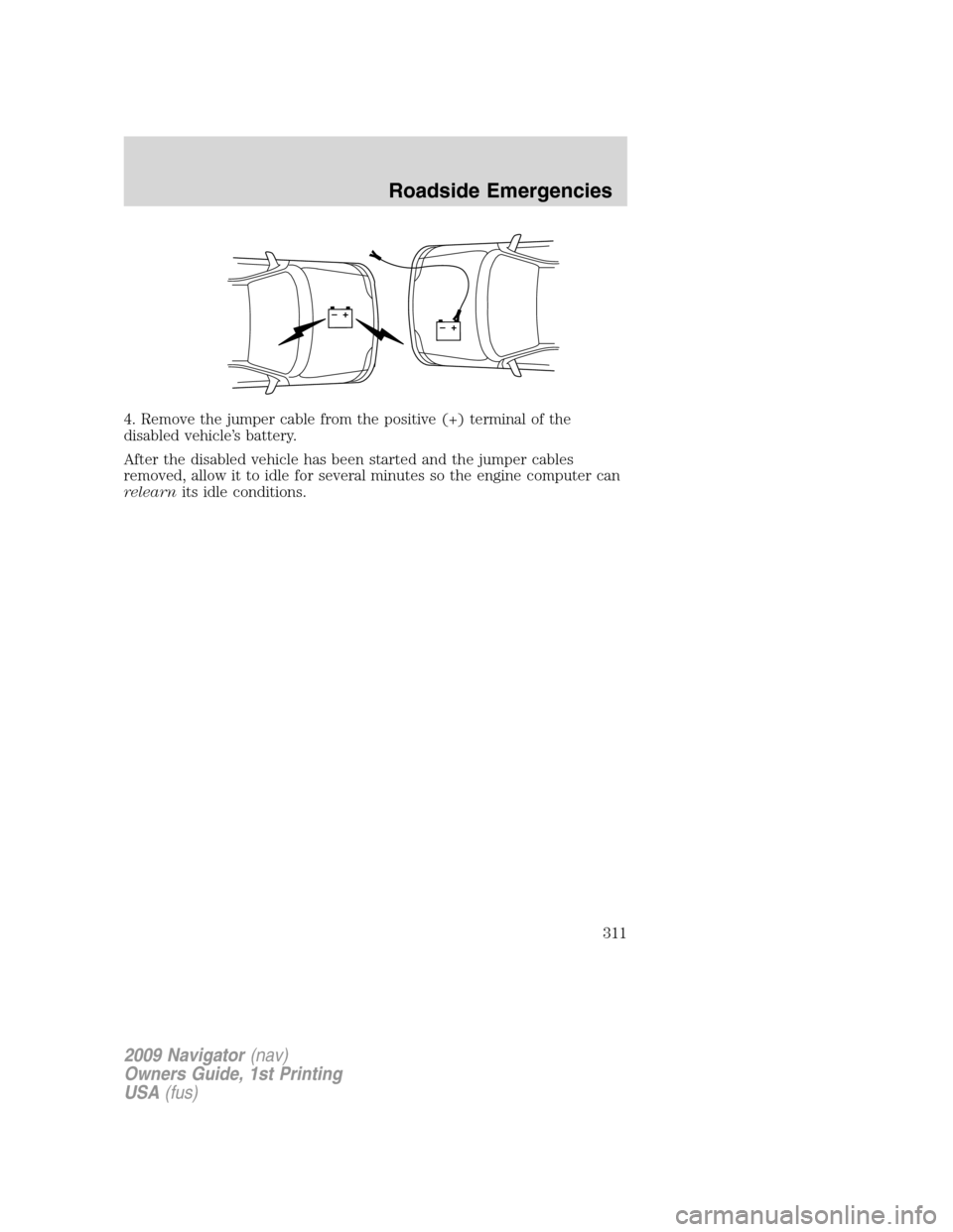 LINCOLN NAVIGATOR 2009 Owners Manual 4. Remove the jumper cable from the positive (+) terminal of the
disabled vehicle’s battery.
After the disabled vehicle has been started and the jumper cables
removed, allow it to idle for several m LINCOLN NAVIGATOR 2009 Owners Manual 4. Remove the jumper cable from the positive (+) terminal of the
disabled vehicle’s battery.
After the disabled vehicle has been started and the jumper cables
removed, allow it to idle for several m