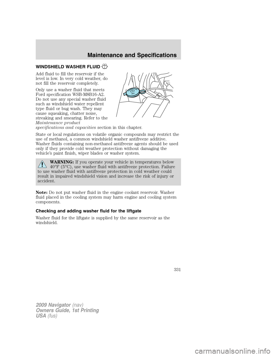 LINCOLN NAVIGATOR 2009 Owners Manual WINDSHIELD WASHER FLUID
Add fluid to fill the reservoir if the
level is low. In very cold weather, do
not fill the reservoir completely.
Only use a washer fluid that meets
Ford specification WSB-M8B16 LINCOLN NAVIGATOR 2009 Owners Manual WINDSHIELD WASHER FLUID
Add fluid to fill the reservoir if the
level is low. In very cold weather, do
not fill the reservoir completely.
Only use a washer fluid that meets
Ford specification WSB-M8B16