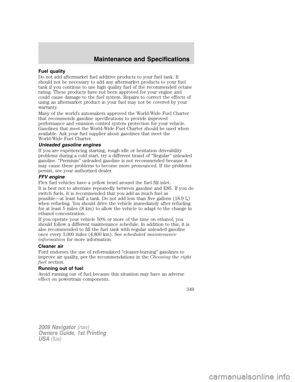 LINCOLN NAVIGATOR 2009 Manual Online Fuel quality
Do not add aftermarket fuel additive products to your fuel tank. It
should not be necessary to add any aftermarket products to your fuel
tank if you continue to use high quality fuel of t LINCOLN NAVIGATOR 2009 Manual Online Fuel quality
Do not add aftermarket fuel additive products to your fuel tank. It
should not be necessary to add any aftermarket products to your fuel
tank if you continue to use high quality fuel of t