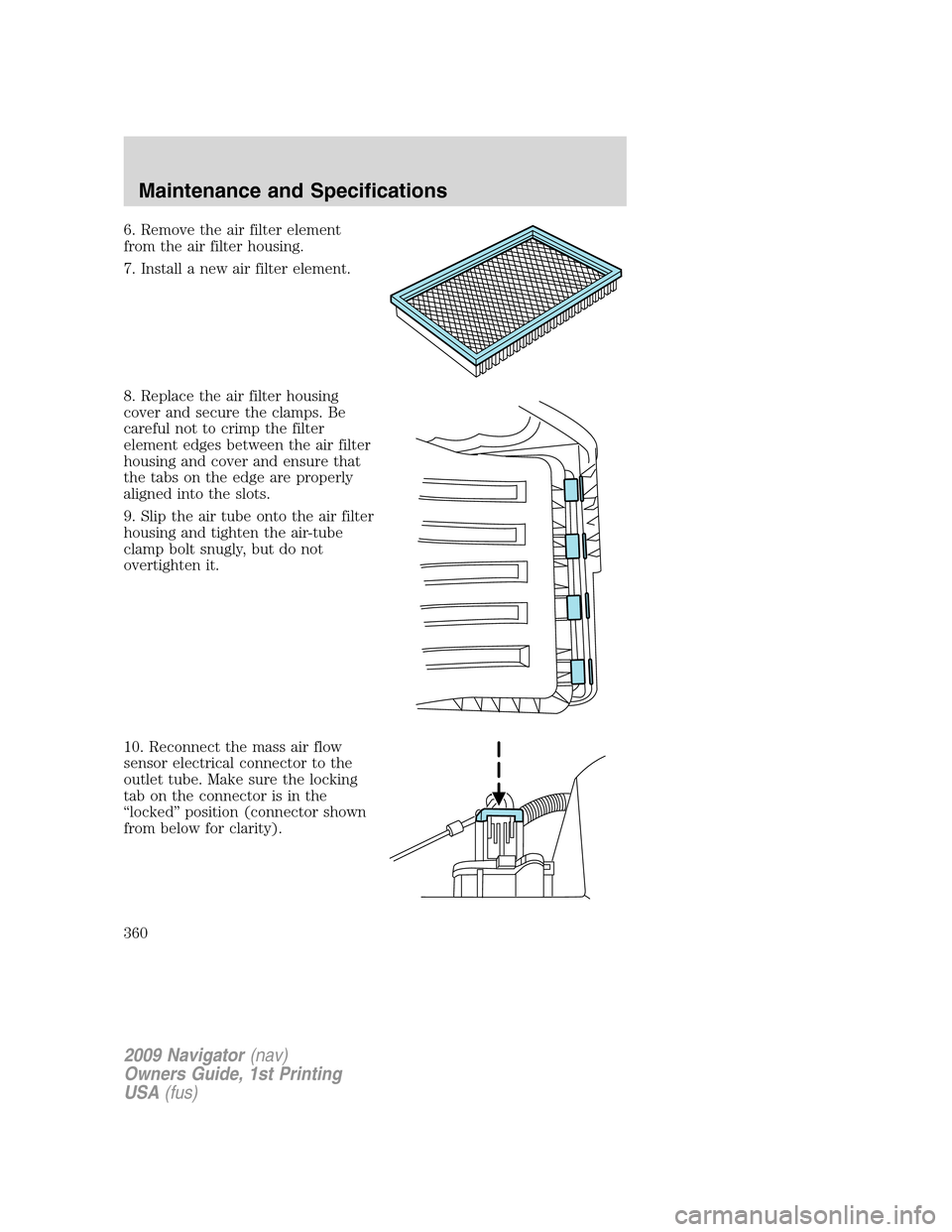 LINCOLN NAVIGATOR 2009 Owners Manual 6. Remove the air filter element
from the air filter housing.
7. Install a new air filter element.
8. Replace the air filter housing
cover and secure the clamps. Be
careful not to crimp the filter
ele LINCOLN NAVIGATOR 2009 Owners Manual 6. Remove the air filter element
from the air filter housing.
7. Install a new air filter element.
8. Replace the air filter housing
cover and secure the clamps. Be
careful not to crimp the filter
ele