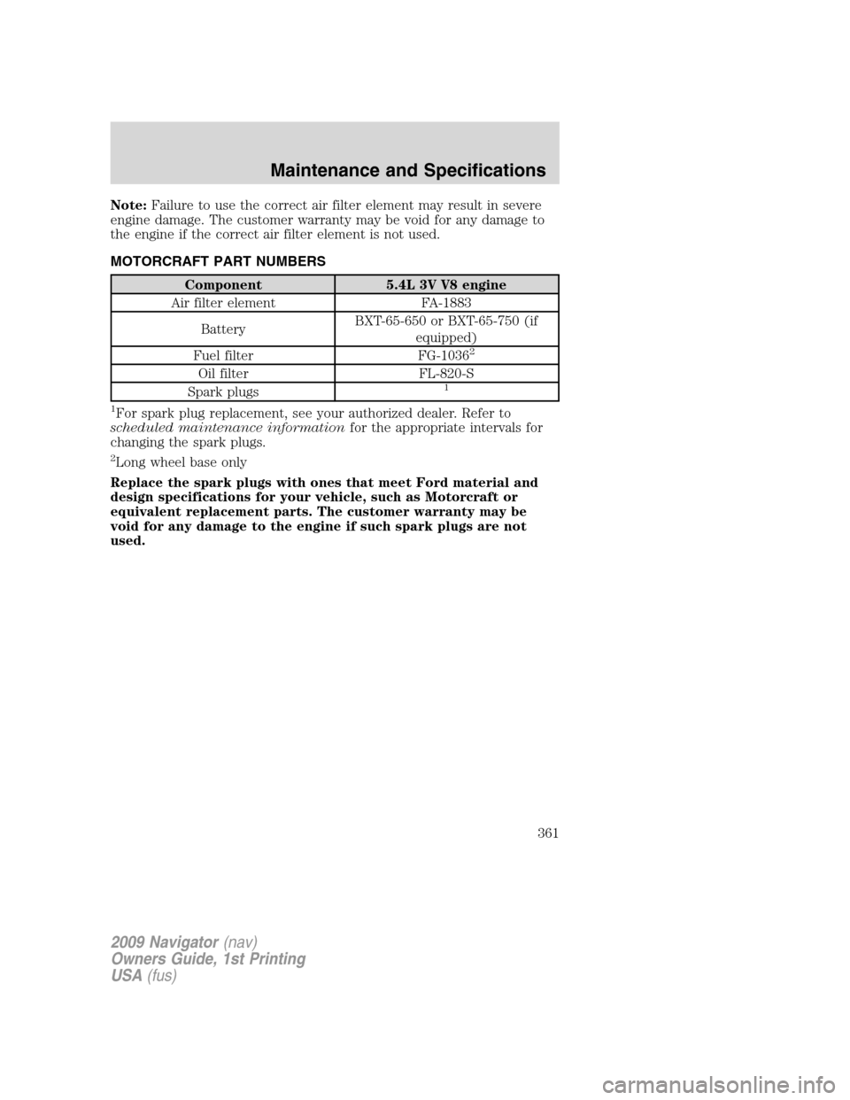 LINCOLN NAVIGATOR 2009 Owners Manual Note:Failure to use the correct air filter element may result in severe
engine damage. The customer warranty may be void for any damage to
the engine if the correct air filter element is not used.
MOT LINCOLN NAVIGATOR 2009 Owners Manual Note:Failure to use the correct air filter element may result in severe
engine damage. The customer warranty may be void for any damage to
the engine if the correct air filter element is not used.
MOT
