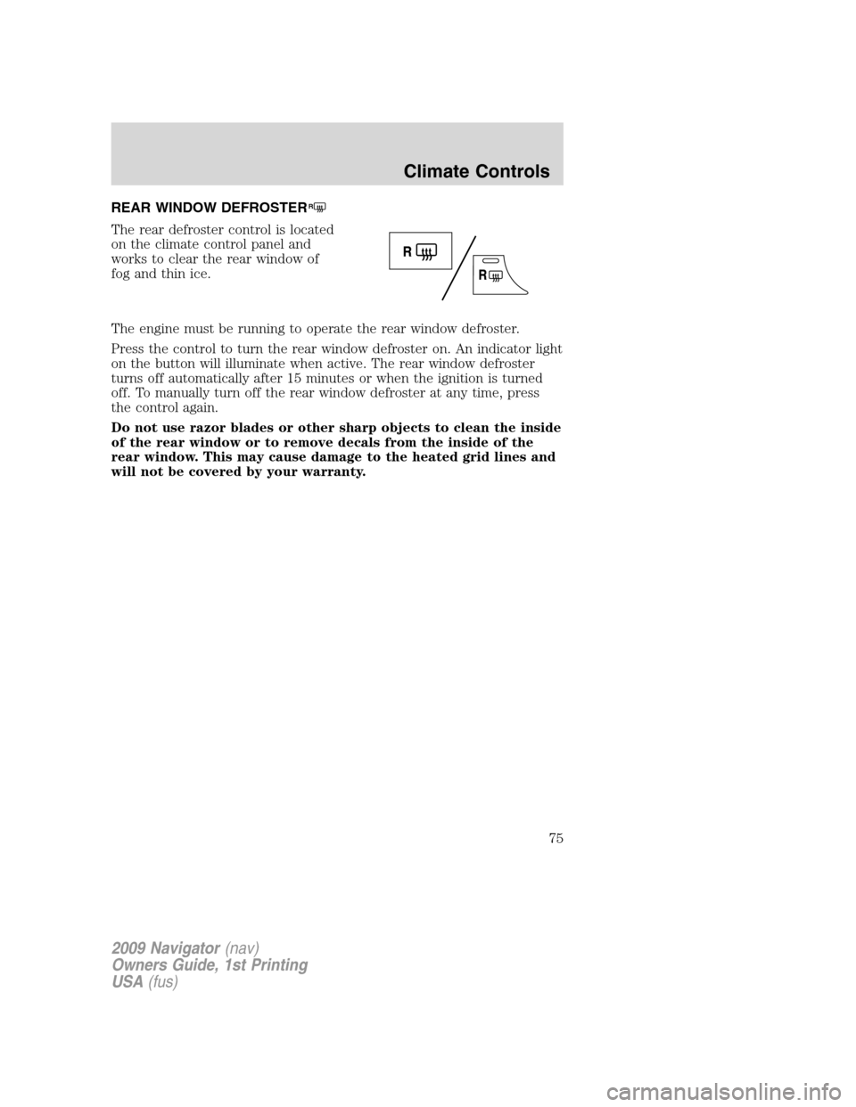 LINCOLN NAVIGATOR 2009  Owners Manual REAR WINDOW DEFROSTERR
The rear defroster control is located
on the climate control panel and
works to clear the rear window of
fog and thin ice.
The engine must be running to operate the rear window 