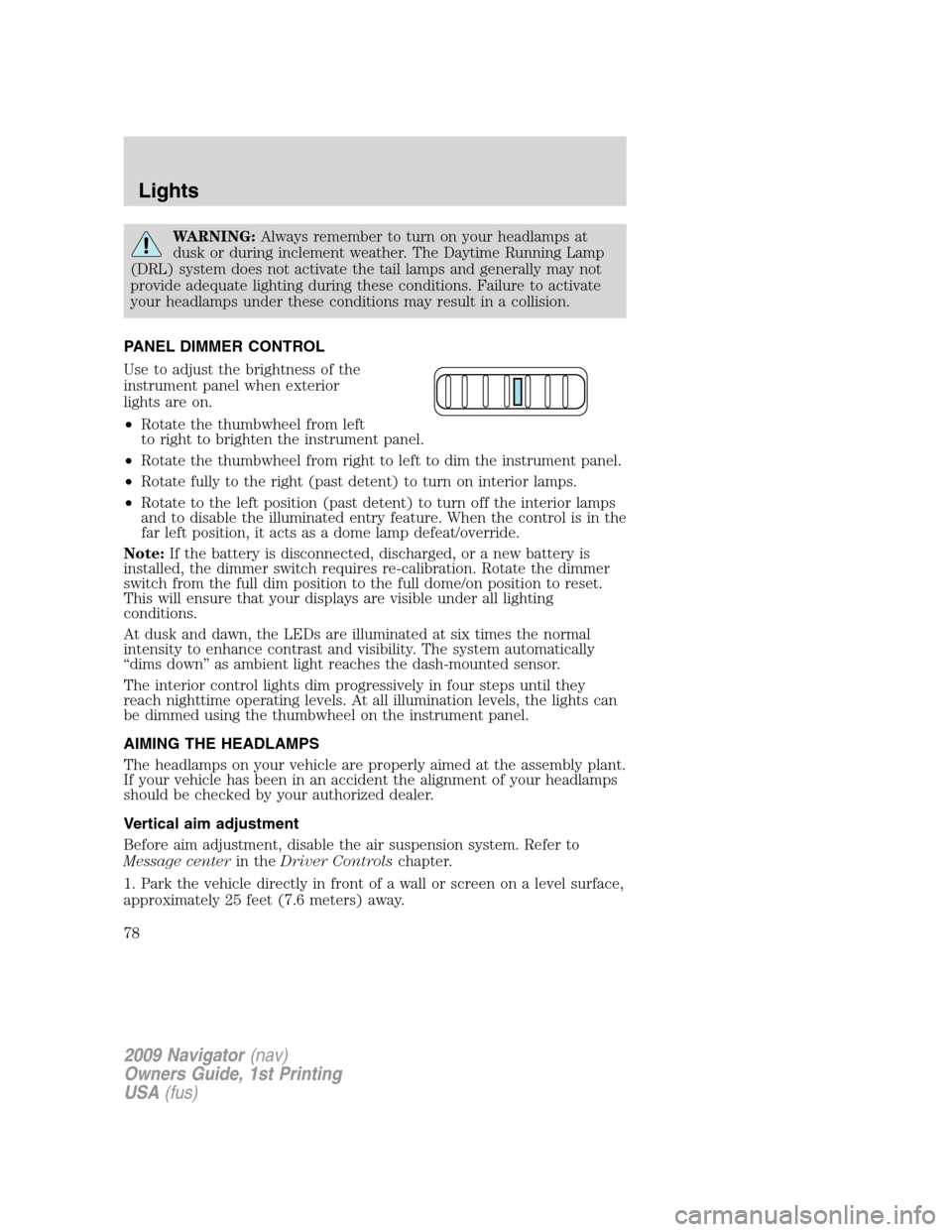 LINCOLN NAVIGATOR 2009 Owners Manual WARNING:Always remember to turn on your headlamps at
dusk or during inclement weather. The Daytime Running Lamp
(DRL) system does not activate the tail lamps and generally may not
provide adequate lig LINCOLN NAVIGATOR 2009 Owners Manual WARNING:Always remember to turn on your headlamps at
dusk or during inclement weather. The Daytime Running Lamp
(DRL) system does not activate the tail lamps and generally may not
provide adequate lig