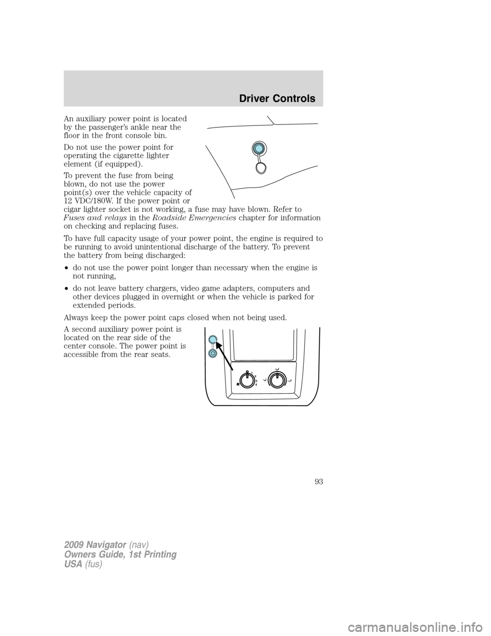 LINCOLN NAVIGATOR 2009  Owners Manual An auxiliary power point is located
by the passenger’s ankle near the
floor in the front console bin.
Do not use the power point for
operating the cigarette lighter
element (if equipped).
To prevent