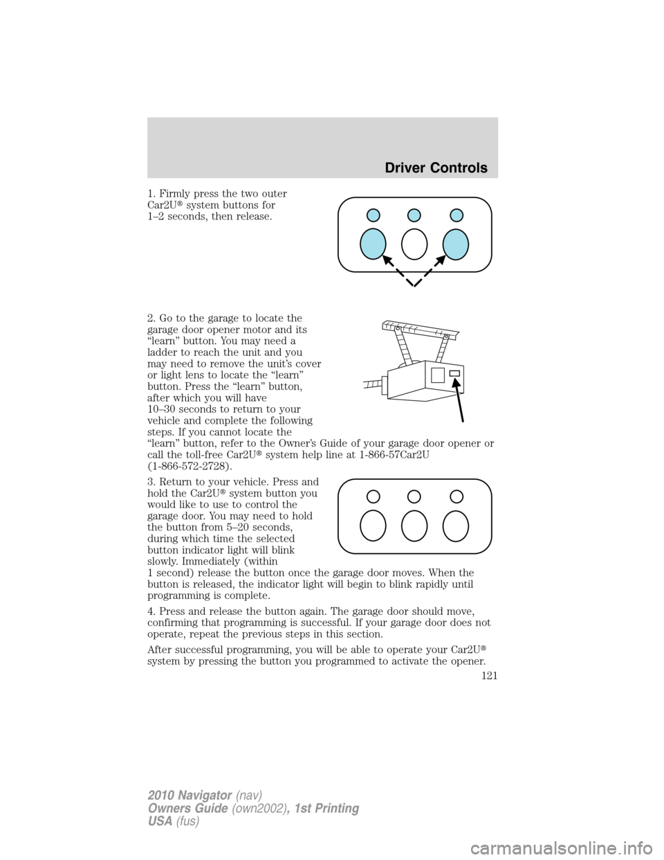 LINCOLN NAVIGATOR 2010  Owners Manual 1. Firmly press the two outer
Car2Usystem buttons for
1–2 seconds, then release.
2. Go to the garage to locate the
garage door opener motor and its
“learn” button. You may need a
ladder to reac