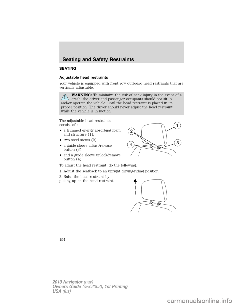 LINCOLN NAVIGATOR 2010 Owners Manual SEATING
Adjustable head restraints
Your vehicle is equipped with front row outboard head restraints that are
vertically adjustable.
WARNING:To minimize the risk of neck injury in the event of a
crash, LINCOLN NAVIGATOR 2010 Owners Manual SEATING
Adjustable head restraints
Your vehicle is equipped with front row outboard head restraints that are
vertically adjustable.
WARNING:To minimize the risk of neck injury in the event of a
crash,
