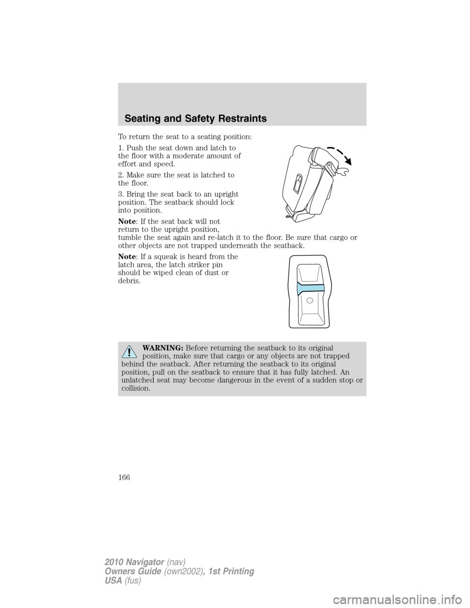 LINCOLN NAVIGATOR 2010 Owners Manual To return the seat to a seating position:
1. Push the seat down and latch to
the floor with a moderate amount of
effort and speed.
2. Make sure the seat is latched to
the floor.
3. Bring the seat back LINCOLN NAVIGATOR 2010 Owners Manual To return the seat to a seating position:
1. Push the seat down and latch to
the floor with a moderate amount of
effort and speed.
2. Make sure the seat is latched to
the floor.
3. Bring the seat back