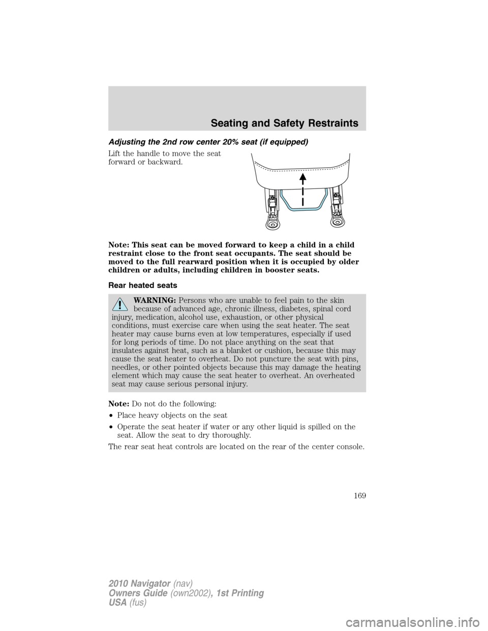 LINCOLN NAVIGATOR 2010 Owners Manual Adjusting the 2nd row center 20% seat (if equipped)
Lift the handle to move the seat
forward or backward.
Note: This seat can be moved forward to keep a child in a child
restraint close to the front s LINCOLN NAVIGATOR 2010 Owners Manual Adjusting the 2nd row center 20% seat (if equipped)
Lift the handle to move the seat
forward or backward.
Note: This seat can be moved forward to keep a child in a child
restraint close to the front s