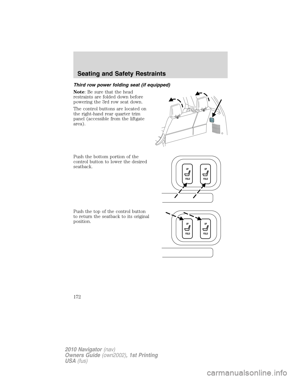 LINCOLN NAVIGATOR 2010 Owners Manual Third row power folding seat (if equipped)
Note: Be sure that the head
restraints are folded down before
powering the 3rd row seat down.
The control buttons are located on
the right-hand rear quarter LINCOLN NAVIGATOR 2010 Owners Manual Third row power folding seat (if equipped)
Note: Be sure that the head
restraints are folded down before
powering the 3rd row seat down.
The control buttons are located on
the right-hand rear quarter