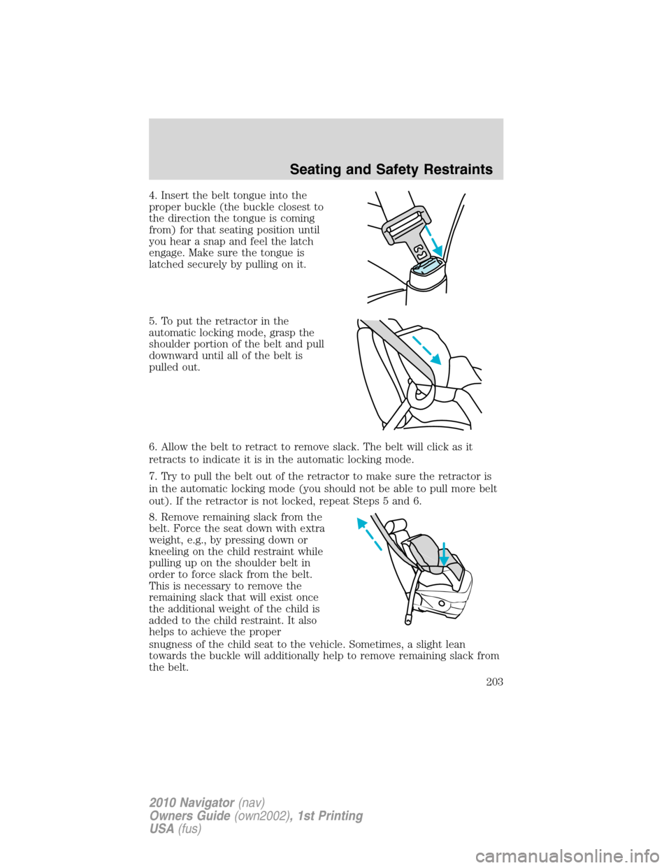 LINCOLN NAVIGATOR 2010 Owners Manual 4. Insert the belt tongue into the
proper buckle (the buckle closest to
the direction the tongue is coming
from) for that seating position until
you hear a snap and feel the latch
engage. Make sure th LINCOLN NAVIGATOR 2010 Owners Manual 4. Insert the belt tongue into the
proper buckle (the buckle closest to
the direction the tongue is coming
from) for that seating position until
you hear a snap and feel the latch
engage. Make sure th