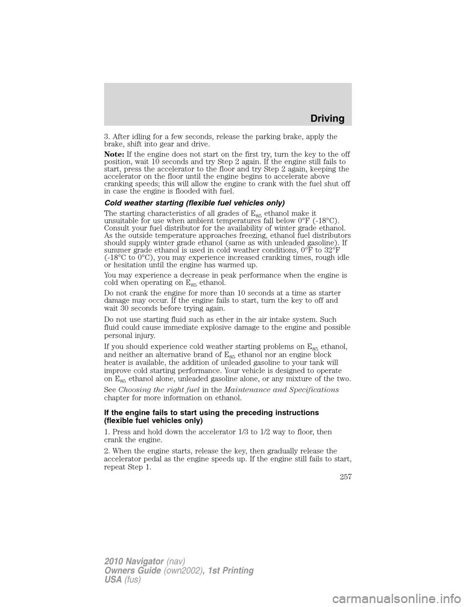 LINCOLN NAVIGATOR 2010 Owners Manual 3. After idling for a few seconds, release the parking brake, apply the
brake, shift into gear and drive.
Note:If the engine does not start on the first try, turn the key to the off
position, wait 10 LINCOLN NAVIGATOR 2010 Owners Manual 3. After idling for a few seconds, release the parking brake, apply the
brake, shift into gear and drive.
Note:If the engine does not start on the first try, turn the key to the off
position, wait 10