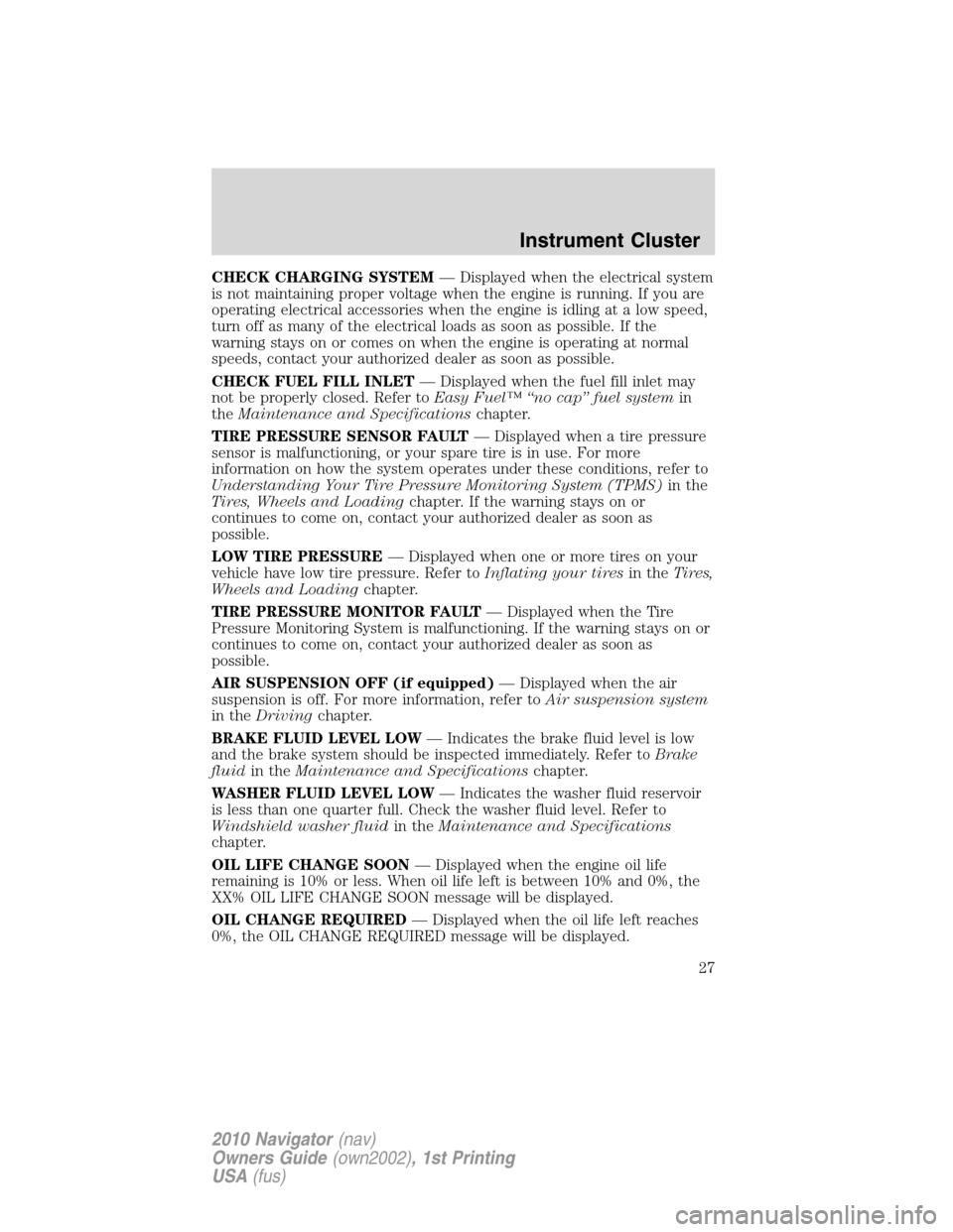 LINCOLN NAVIGATOR 2010  Owners Manual CHECK CHARGING SYSTEM— Displayed when the electrical system
is not maintaining proper voltage when the engine is running. If you are
operating electrical accessories when the engine is idling at a l