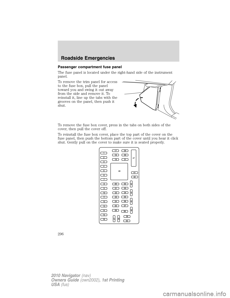 LINCOLN NAVIGATOR 2010 Owners Manual Passenger compartment fuse panel
The fuse panel is located under the right-hand side of the instrument
panel.
To remove the trim panel for access
to the fuse box, pull the panel
toward you and swing i LINCOLN NAVIGATOR 2010 Owners Manual Passenger compartment fuse panel
The fuse panel is located under the right-hand side of the instrument
panel.
To remove the trim panel for access
to the fuse box, pull the panel
toward you and swing i