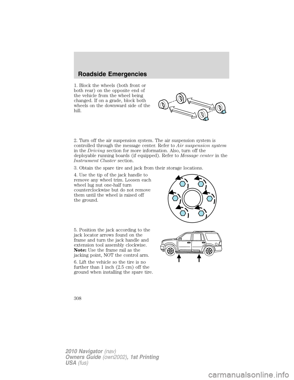 LINCOLN NAVIGATOR 2010 Owners Manual 1. Block the wheels (both front or
both rear) on the opposite end of
the vehicle from the wheel being
changed. If on a grade, block both
wheels on the downward side of the
hill.
2. Turn off the air su LINCOLN NAVIGATOR 2010 Owners Manual 1. Block the wheels (both front or
both rear) on the opposite end of
the vehicle from the wheel being
changed. If on a grade, block both
wheels on the downward side of the
hill.
2. Turn off the air su