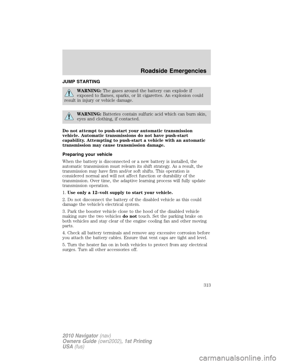 LINCOLN NAVIGATOR 2010 Owners Manual JUMP STARTING
WARNING:The gases around the battery can explode if
exposed to flames, sparks, or lit cigarettes. An explosion could
result in injury or vehicle damage.
WARNING:Batteries contain sulfuri LINCOLN NAVIGATOR 2010 Owners Manual JUMP STARTING
WARNING:The gases around the battery can explode if
exposed to flames, sparks, or lit cigarettes. An explosion could
result in injury or vehicle damage.
WARNING:Batteries contain sulfuri
