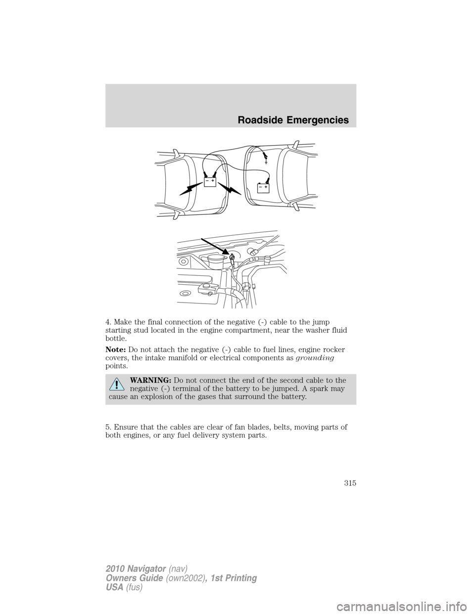 LINCOLN NAVIGATOR 2010 Owners Manual 4. Make the final connection of the negative (-) cable to the jump
starting stud located in the engine compartment, near the washer fluid
bottle.
Note:Do not attach the negative (-) cable to fuel line LINCOLN NAVIGATOR 2010 Owners Manual 4. Make the final connection of the negative (-) cable to the jump
starting stud located in the engine compartment, near the washer fluid
bottle.
Note:Do not attach the negative (-) cable to fuel line