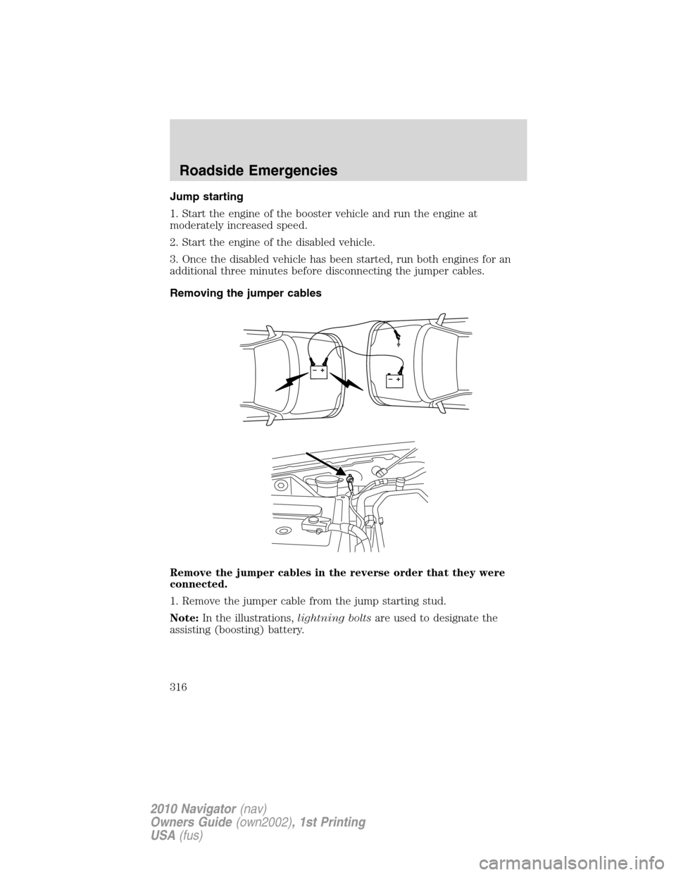 LINCOLN NAVIGATOR 2010 Owners Manual Jump starting
1. Start the engine of the booster vehicle and run the engine at
moderately increased speed.
2. Start the engine of the disabled vehicle.
3. Once the disabled vehicle has been started, r LINCOLN NAVIGATOR 2010 Owners Manual Jump starting
1. Start the engine of the booster vehicle and run the engine at
moderately increased speed.
2. Start the engine of the disabled vehicle.
3. Once the disabled vehicle has been started, r