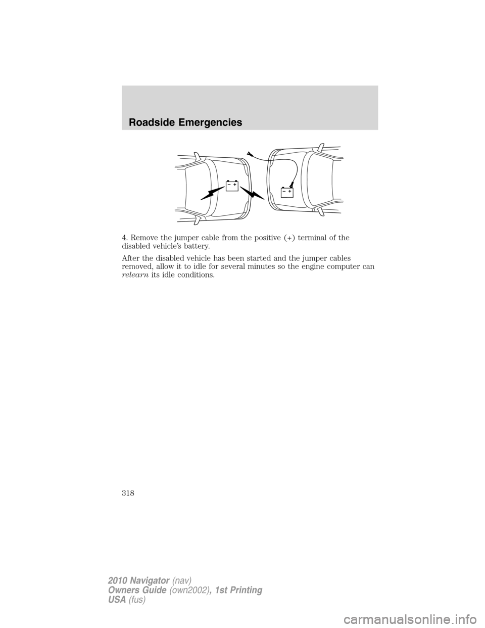 LINCOLN NAVIGATOR 2010  Owners Manual 4. Remove the jumper cable from the positive (+) terminal of the
disabled vehicle’s battery.
After the disabled vehicle has been started and the jumper cables
removed, allow it to idle for several m