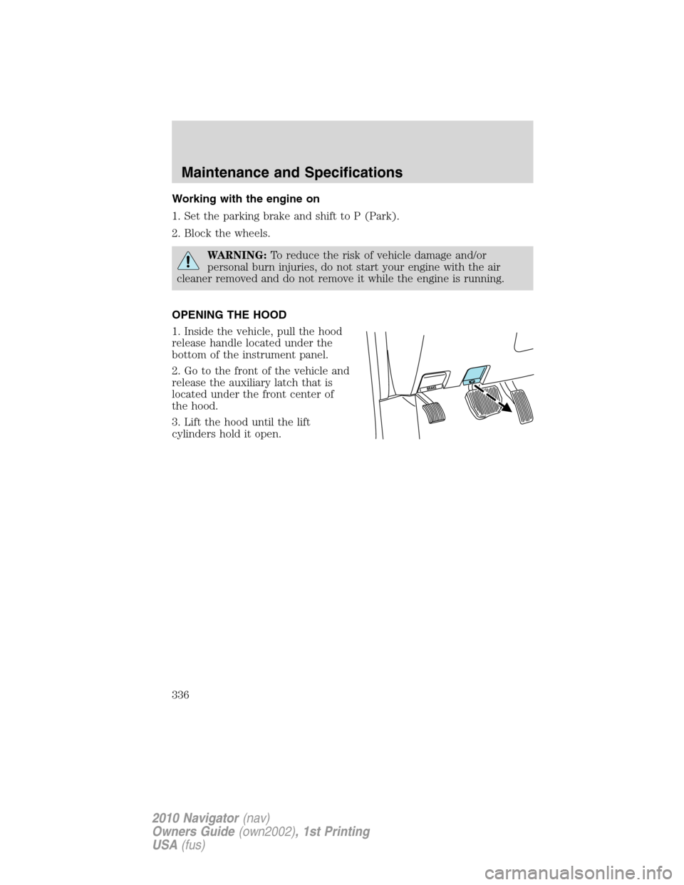 LINCOLN NAVIGATOR 2010 Owners Manual Working with the engine on
1. Set the parking brake and shift to P (Park).
2. Block the wheels.
WARNING:To reduce the risk of vehicle damage and/or
personal burn injuries, do not start your engine wit LINCOLN NAVIGATOR 2010 Owners Manual Working with the engine on
1. Set the parking brake and shift to P (Park).
2. Block the wheels.
WARNING:To reduce the risk of vehicle damage and/or
personal burn injuries, do not start your engine wit