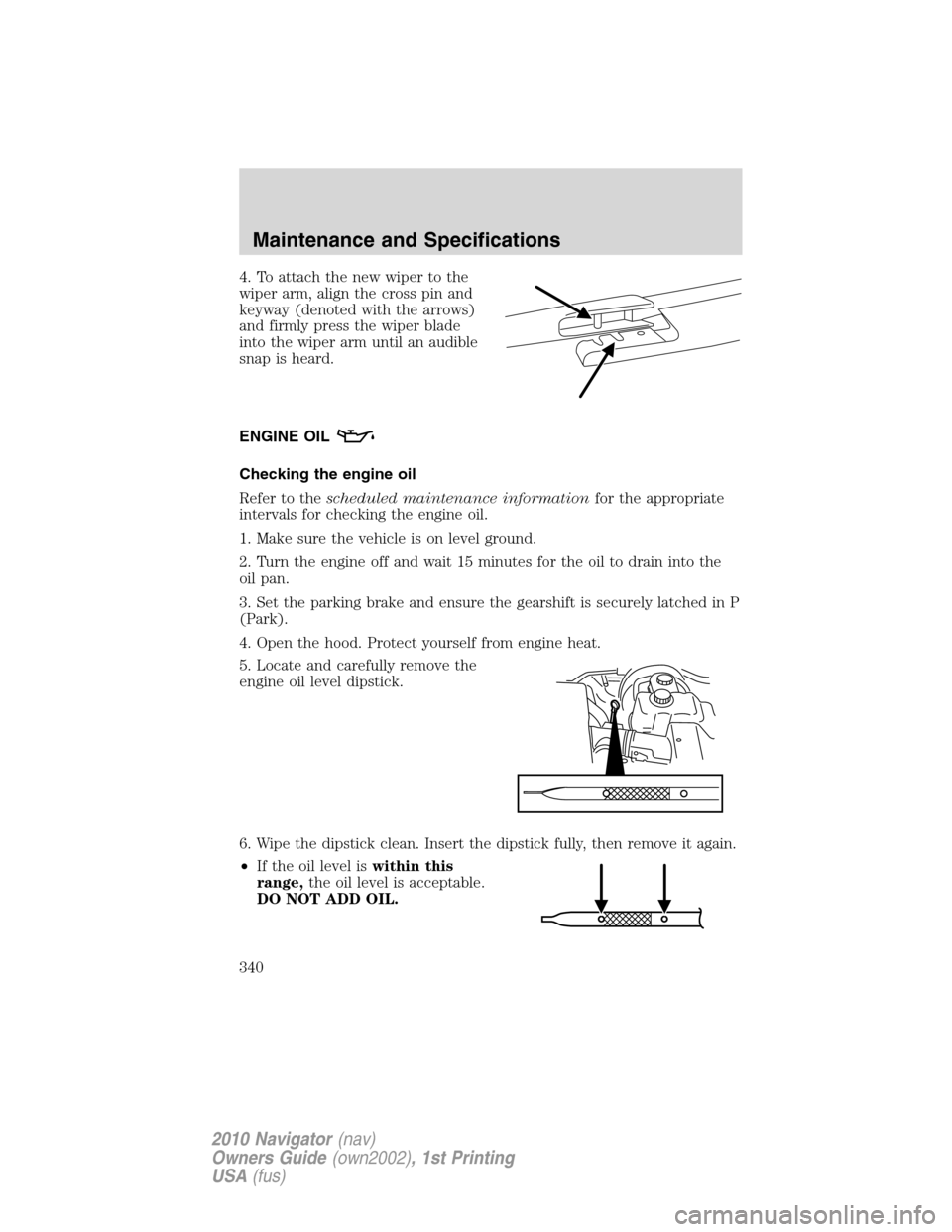 LINCOLN NAVIGATOR 2010  Owners Manual 4. To attach the new wiper to the
wiper arm, align the cross pin and
keyway (denoted with the arrows)
and firmly press the wiper blade
into the wiper arm until an audible
snap is heard.
ENGINE OIL
Che