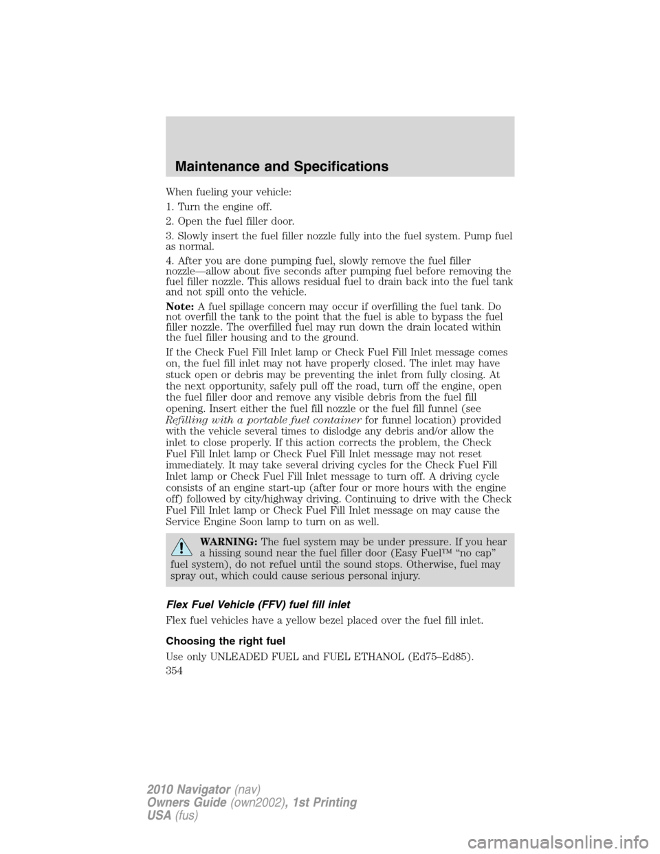 LINCOLN NAVIGATOR 2010 Owners Manual When fueling your vehicle:
1. Turn the engine off.
2. Open the fuel filler door.
3. Slowly insert the fuel filler nozzle fully into the fuel system. Pump fuel
as normal.
4. After you are done pumping LINCOLN NAVIGATOR 2010 Owners Manual When fueling your vehicle:
1. Turn the engine off.
2. Open the fuel filler door.
3. Slowly insert the fuel filler nozzle fully into the fuel system. Pump fuel
as normal.
4. After you are done pumping