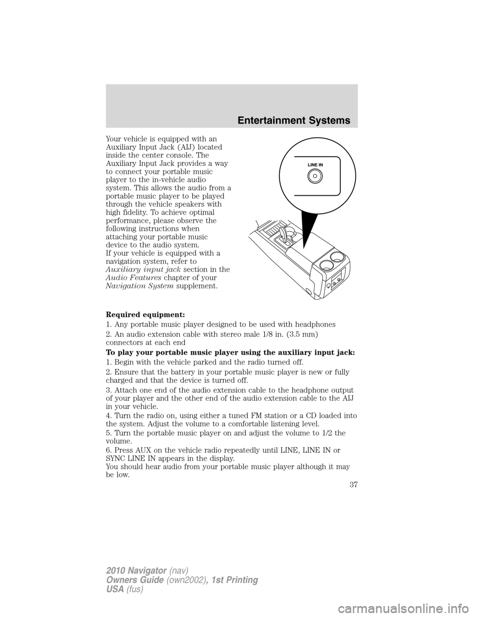 LINCOLN NAVIGATOR 2010  Owners Manual Your vehicle is equipped with an
Auxiliary Input Jack (AIJ) located
inside the center console. The
Auxiliary Input Jack provides a way
to connect your portable music
player to the in-vehicle audio
sys