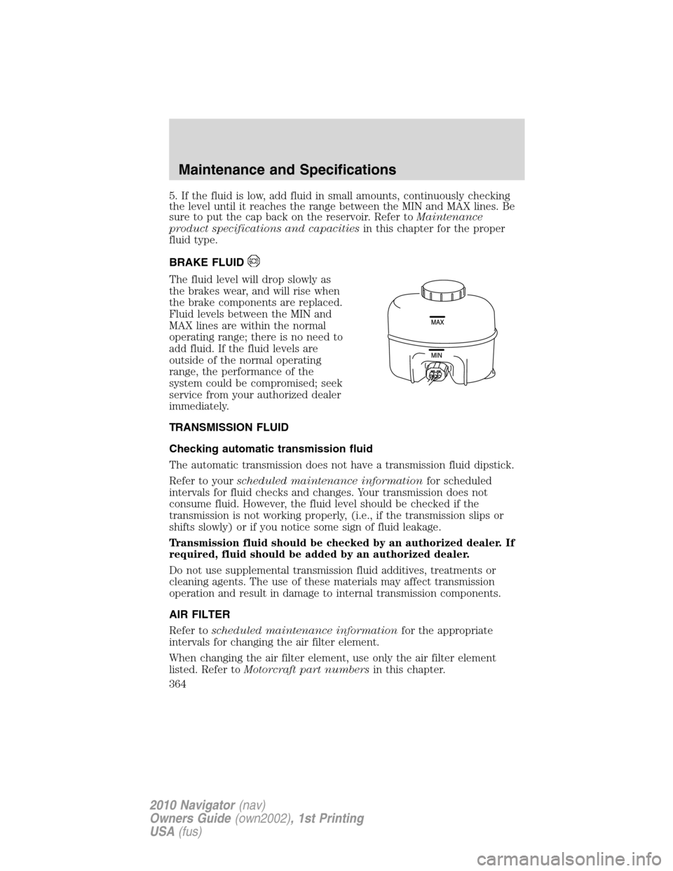 LINCOLN NAVIGATOR 2010  Owners Manual 5. If the fluid is low, add fluid in small amounts, continuously checking
the level until it reaches the range between the MIN and MAX lines. Be
sure to put the cap back on the reservoir. Refer toMain