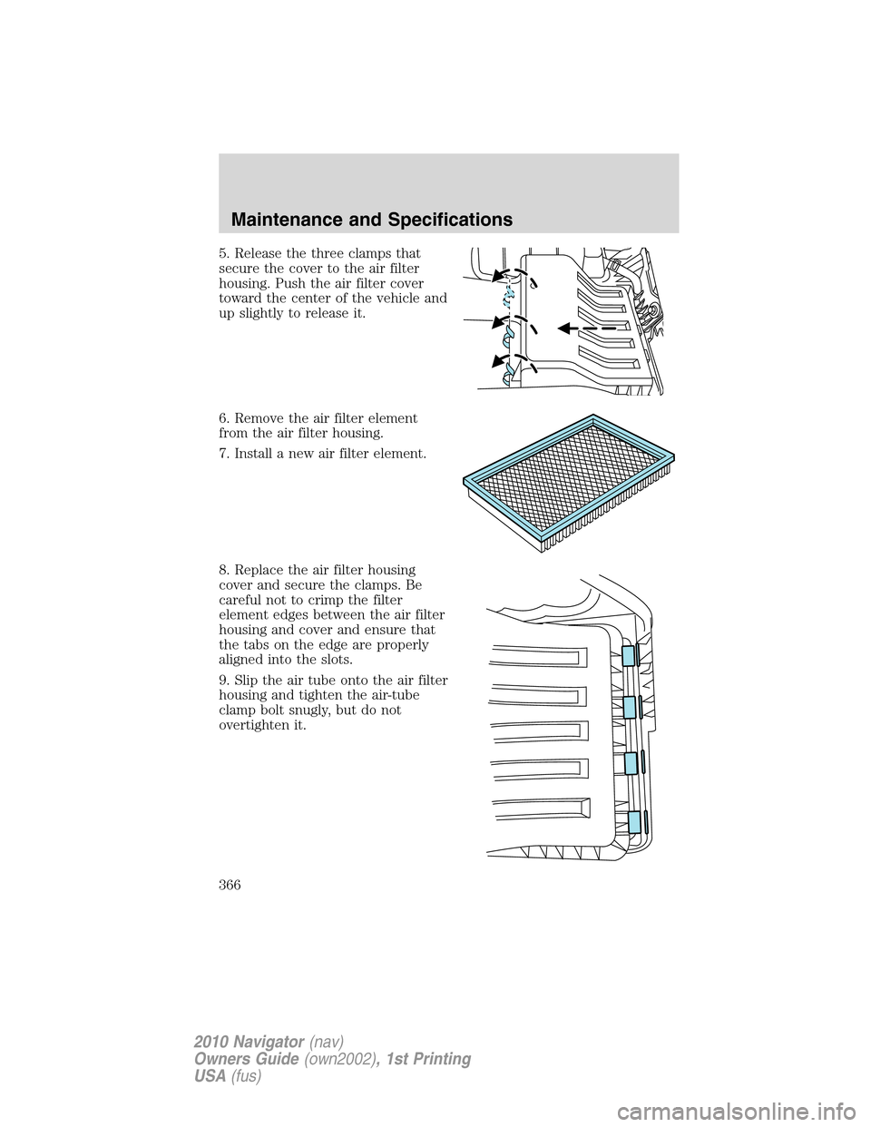 LINCOLN NAVIGATOR 2010 Owners Manual 5. Release the three clamps that
secure the cover to the air filter
housing. Push the air filter cover
toward the center of the vehicle and
up slightly to release it.
6. Remove the air filter element
LINCOLN NAVIGATOR 2010 Owners Manual 5. Release the three clamps that
secure the cover to the air filter
housing. Push the air filter cover
toward the center of the vehicle and
up slightly to release it.
6. Remove the air filter element