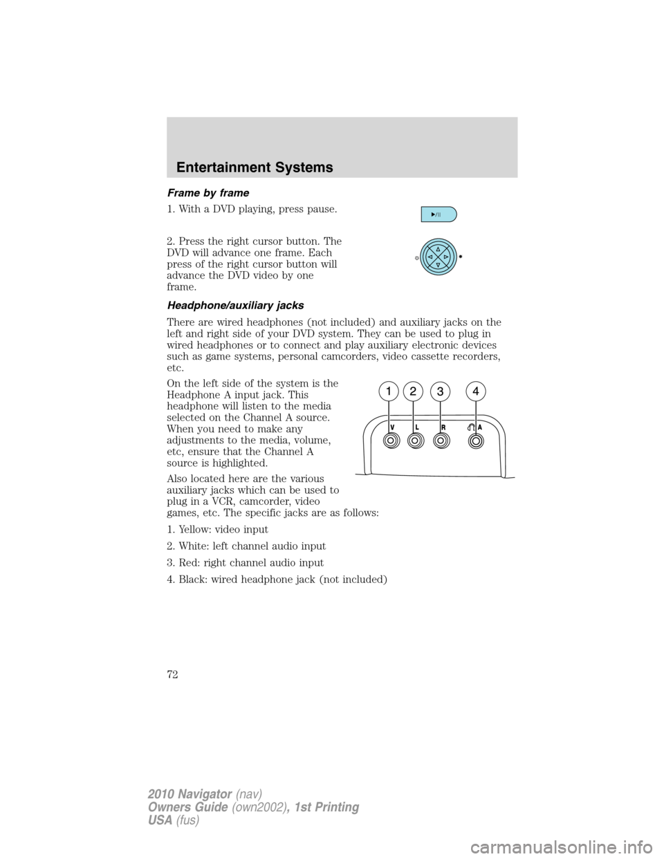 LINCOLN NAVIGATOR 2010 Manual PDF Frame by frame
1. With a DVD playing, press pause.
2. Press the right cursor button. The
DVD will advance one frame. Each
press of the right cursor button will
advance the DVD video by one
frame.
Head LINCOLN NAVIGATOR 2010 Manual PDF Frame by frame
1. With a DVD playing, press pause.
2. Press the right cursor button. The
DVD will advance one frame. Each
press of the right cursor button will
advance the DVD video by one
frame.
Head