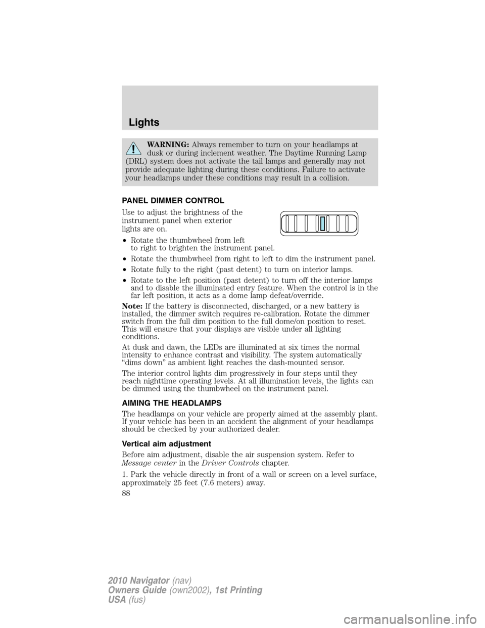 LINCOLN NAVIGATOR 2010 Owners Manual WARNING:Always remember to turn on your headlamps at
dusk or during inclement weather. The Daytime Running Lamp
(DRL) system does not activate the tail lamps and generally may not
provide adequate lig LINCOLN NAVIGATOR 2010 Owners Manual WARNING:Always remember to turn on your headlamps at
dusk or during inclement weather. The Daytime Running Lamp
(DRL) system does not activate the tail lamps and generally may not
provide adequate lig