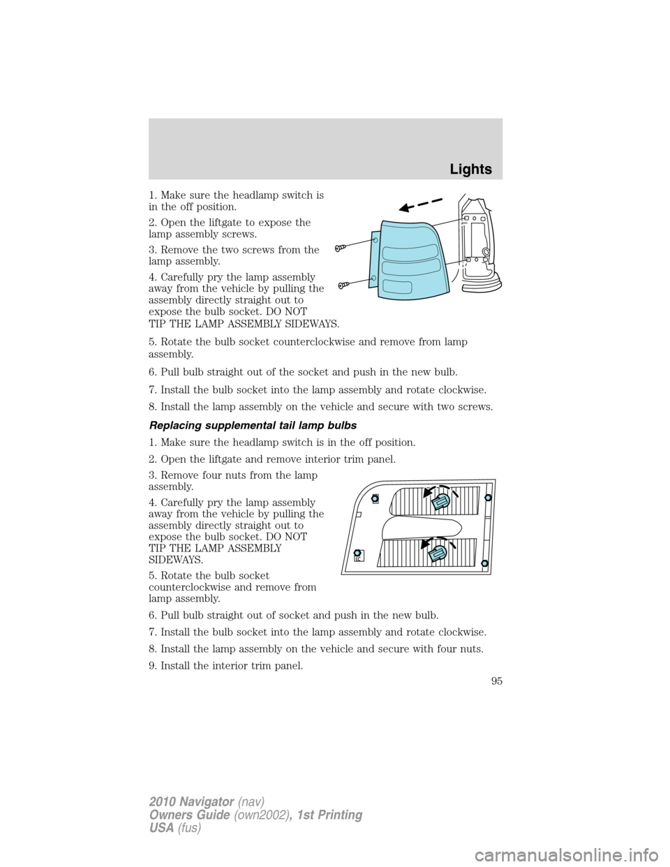LINCOLN NAVIGATOR 2010 Owners Manual 1. Make sure the headlamp switch is
in the off position.
2. Open the liftgate to expose the
lamp assembly screws.
3. Remove the two screws from the
lamp assembly.
4. Carefully pry the lamp assembly
aw LINCOLN NAVIGATOR 2010 Owners Manual 1. Make sure the headlamp switch is
in the off position.
2. Open the liftgate to expose the
lamp assembly screws.
3. Remove the two screws from the
lamp assembly.
4. Carefully pry the lamp assembly
aw
