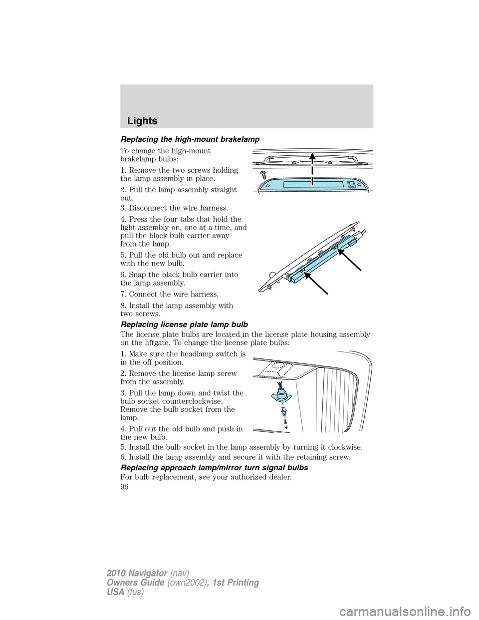 LINCOLN NAVIGATOR 2010 Owners Manual Replacing the high-mount brakelamp
To change the high-mount
brakelamp bulbs:
1. Remove the two screws holding
the lamp assembly in place.
2. Pull the lamp assembly straight
out.
3. Disconnect the wire LINCOLN NAVIGATOR 2010 Owners Manual Replacing the high-mount brakelamp
To change the high-mount
brakelamp bulbs:
1. Remove the two screws holding
the lamp assembly in place.
2. Pull the lamp assembly straight
out.
3. Disconnect the wire